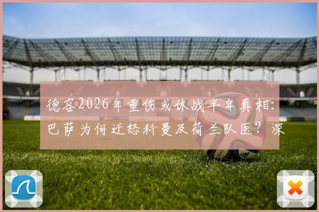 德容2026年重伤或休战半年真相：巴萨为何迁怒科曼及荷兰队医？深度剖析俱乐部与国家队的医疗矛盾