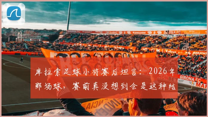 库拉索足球小将赛后坦言：2026年那场球，赛前真没想到会是这种结果，心里太复杂了