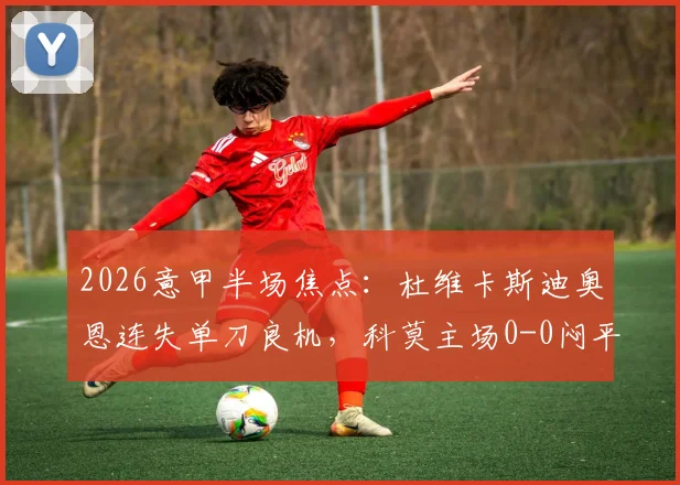 2026意甲半场焦点：杜维卡斯迪奥恩连失单刀良机，科莫主场0-0闷平那不勒斯，附完整半场技术统计