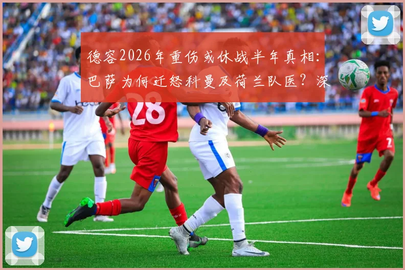 德容2026年重伤或休战半年真相：巴萨为何迁怒科曼及荷兰队医？深度剖析俱乐部与国家队的医疗矛盾