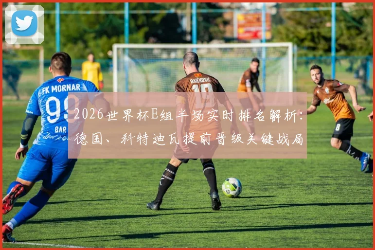 2026世界杯E组半场实时排名解析:德国、科特迪瓦提前晋级关键战局,厄瓜多尔遗憾出局背后原因