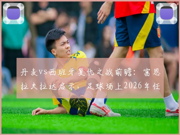 丹麦vs西班牙复仇之战前瞻：富恩拉夫拉达启示，足球场上2026年任何结果都可能发生