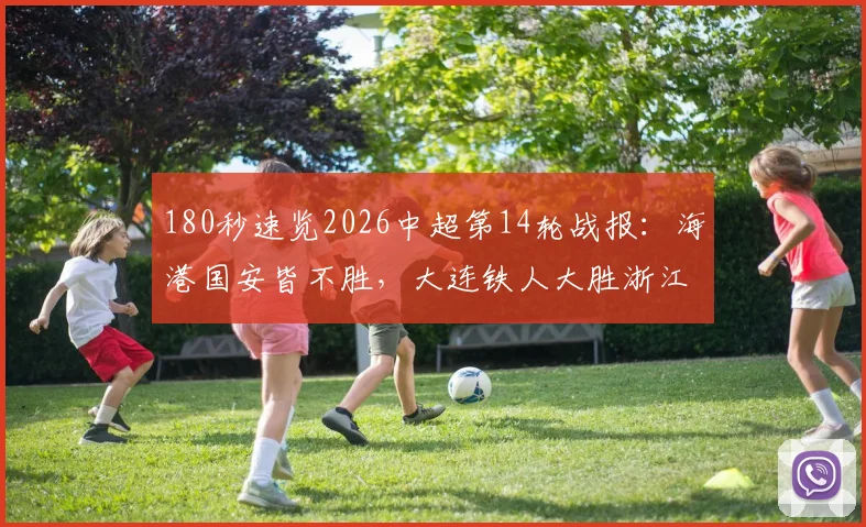 180秒速览2026中超第14轮战报：海港国安皆不胜，大连铁人大胜浙江队原因解析