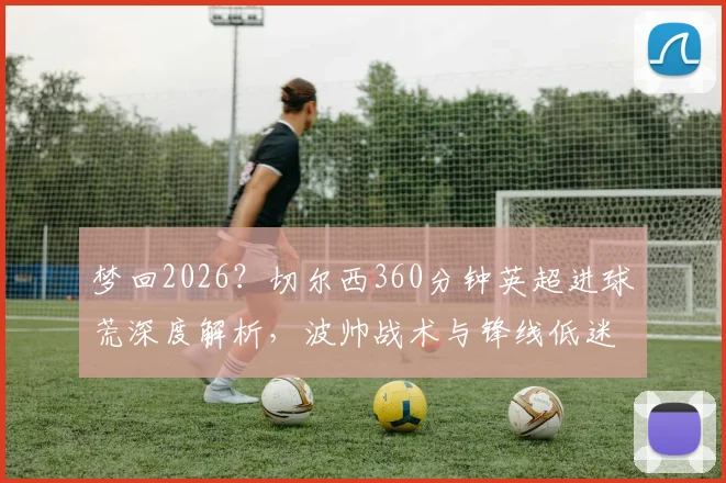 梦回2026？切尔西360分钟英超进球荒深度解析，波帅战术与锋线低迷谁是主因