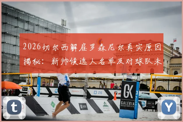 2026切尔西解雇罗森尼尔真实原因揭秘：新帅候选人名单及对球队未来阵容影响深度分析