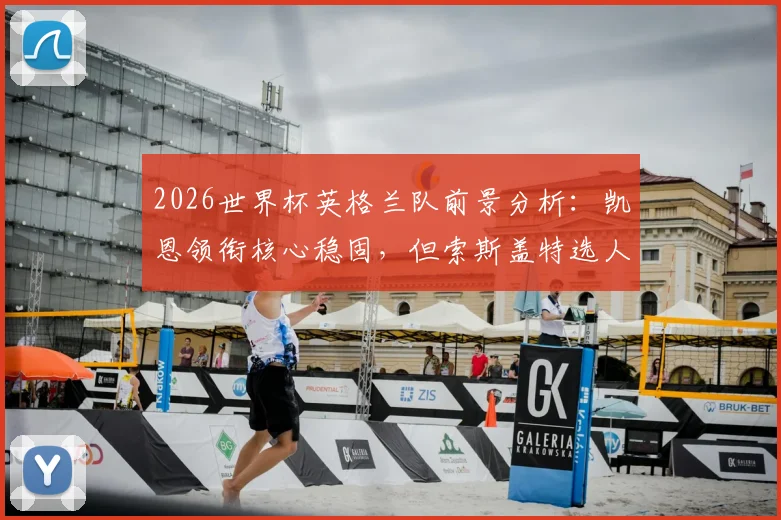 2026世界杯英格兰队前景分析:凯恩领衔核心稳固,但索斯盖特选人与中场短板成隐忧