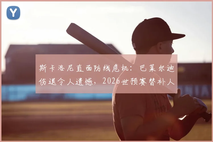 斯卡洛尼直面防线危机：巴莱尔迪伤退令人遗憾，2026世预赛替补人选仍悬而未决