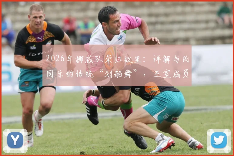 2026年挪威队荣归故里：详解与民同乐的传统“划船舞”，王室成员如何参与其中