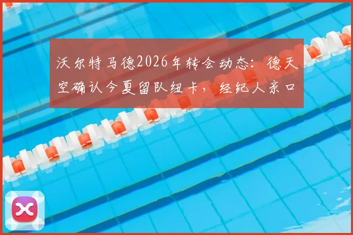 沃尔特马德2026年转会动态：德天空确认今夏留队纽卡，经纪人亲口粉碎离队谣言