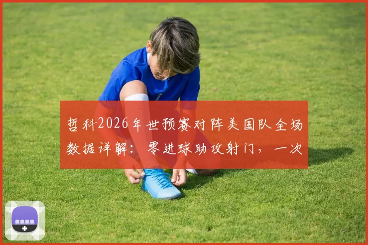 哲科2026年世预赛对阵美国队全场数据详解:零进球助攻射门,一次关键传球的价值分析