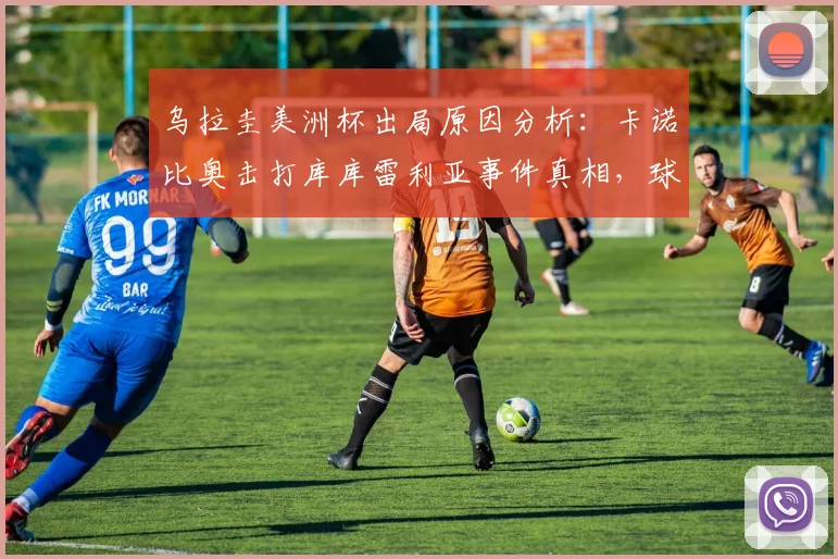 乌拉圭美洲杯出局原因分析:卡诺比奥击打库库雷利亚事件真相,球队内讧社媒反应与争议瞬间解读