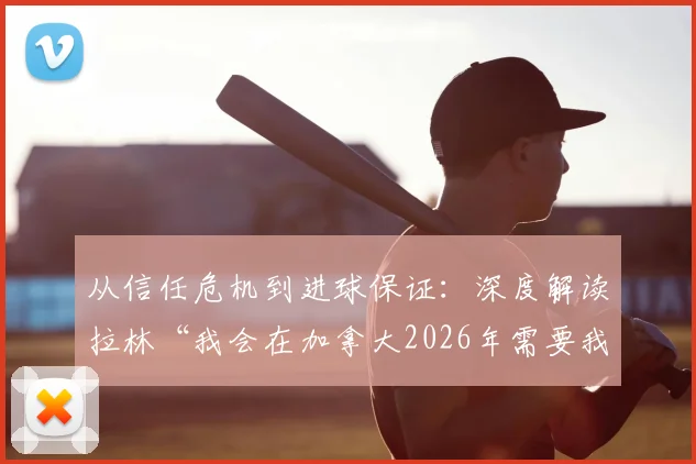 从信任危机到进球保证：深度解读拉林“我会在加拿大2026年需要我的时候进球”背后承诺与价值