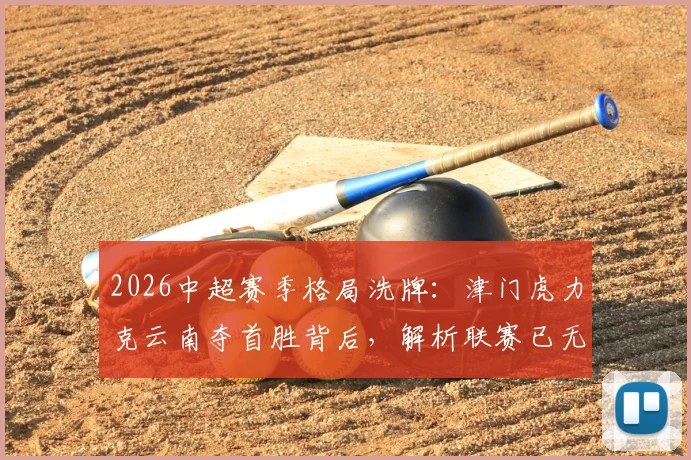 2026中超赛季格局洗牌:津门虎力克云南夺首胜背后,解析联赛已无不胜球队新看点及积分榜排名影响