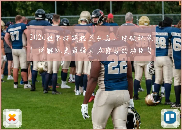 2026世界杯英格兰狂轰14球破纪录!详解队史最强火力背后的功臣与战术演变