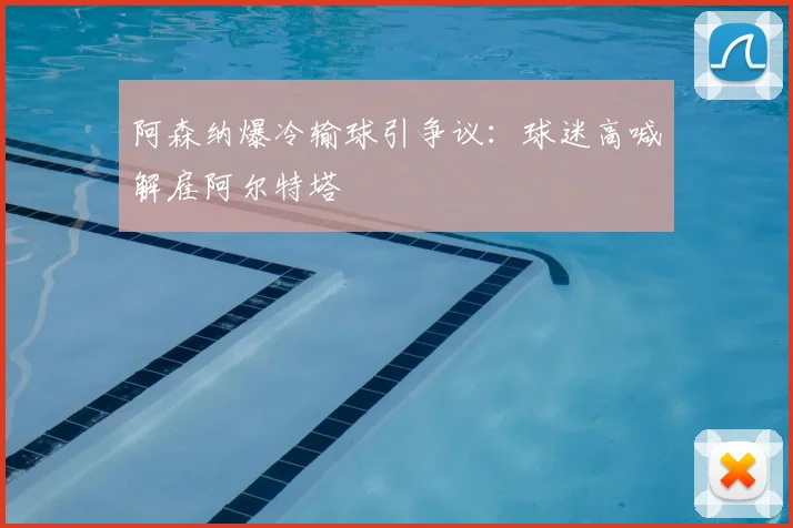 阿森纳爆冷输球引争议：球迷高喊解雇阿尔特塔