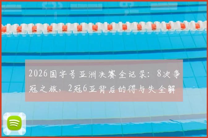 2026国字号亚洲决赛全记录:8次争冠之旅,2冠6亚背后的得与失全解析