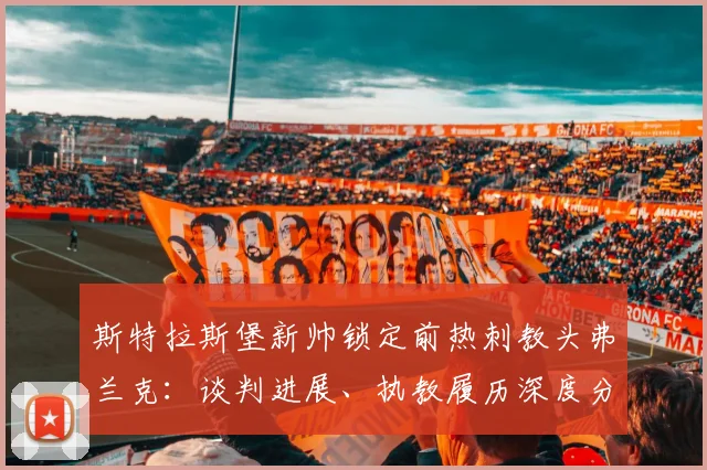 斯特拉斯堡新帅锁定前热刺教头弗兰克:谈判进展、执教履历深度分析及球队换帅前景解读