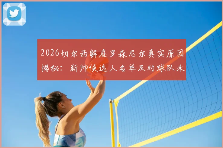 2026切尔西解雇罗森尼尔真实原因揭秘：新帅候选人名单及对球队未来阵容影响深度分析