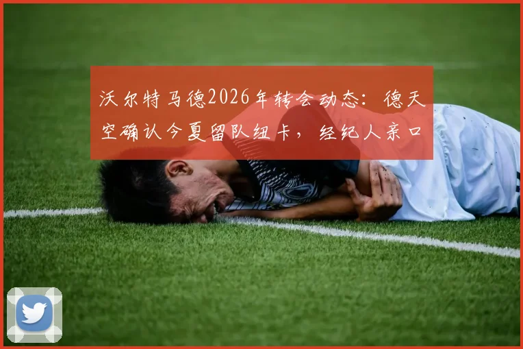 沃尔特马德2026年转会动态:德天空确认今夏留队纽卡,经纪人亲口粉碎离队谣言