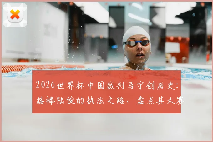 2026世界杯中国裁判马宁创历史：接棒陆俊的执法之路，盘点其大赛风格与入选历程
