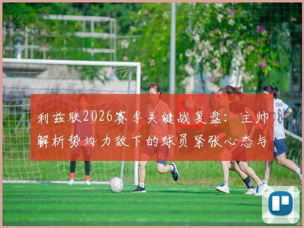 利兹联2026赛季关键战复盘：主帅解析势均力敌下的球员紧张心态与赛场调整方法