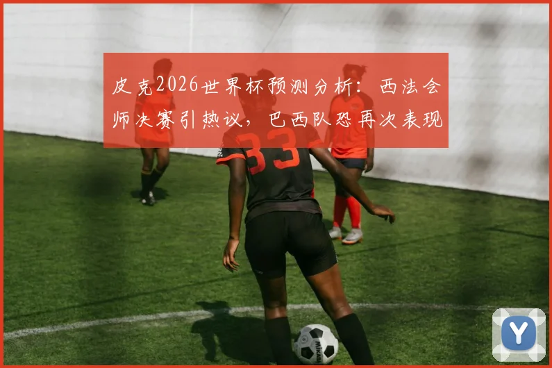 皮克2026世界杯预测分析:西法会师决赛引热议,巴西队恐再次表现低迷,附历届预测准确性盘点