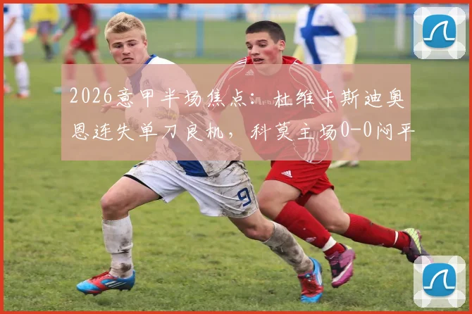 2026意甲半场焦点:杜维卡斯迪奥恩连失单刀良机,科莫主场0-0闷平那不勒斯,附完整半场技术统计