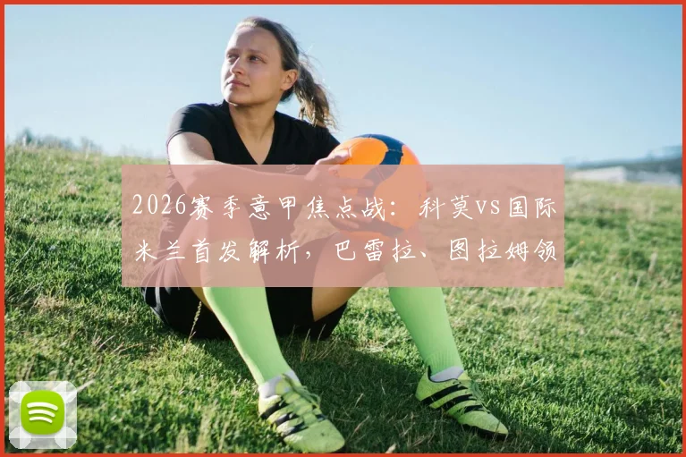 2026赛季意甲焦点战:科莫vs国际米兰首发解析,巴雷拉、图拉姆领衔,恰20关键出战