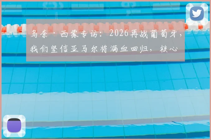 乌奈·西蒙专访：2026再战葡萄牙，我们坚信亚马尔将满血回归，核心战术是利用拉扯摧毁防线