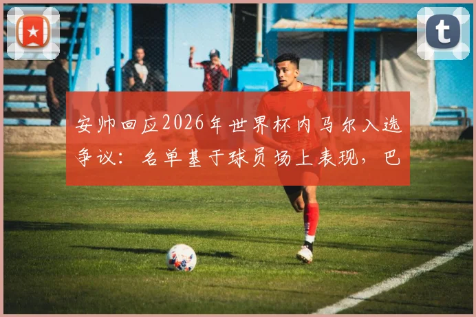 安帅回应2026年世界杯内马尔入选争议:名单基于球员场上表现,巴西主帅称外界压力无影响