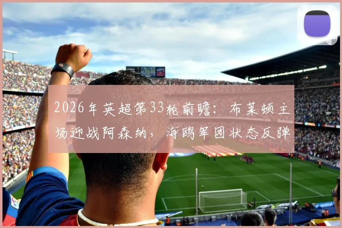 2026年英超第33轮前瞻：布莱顿主场迎战阿森纳，海鸥军团状态反弹能否终结枪手客场不败纪录？