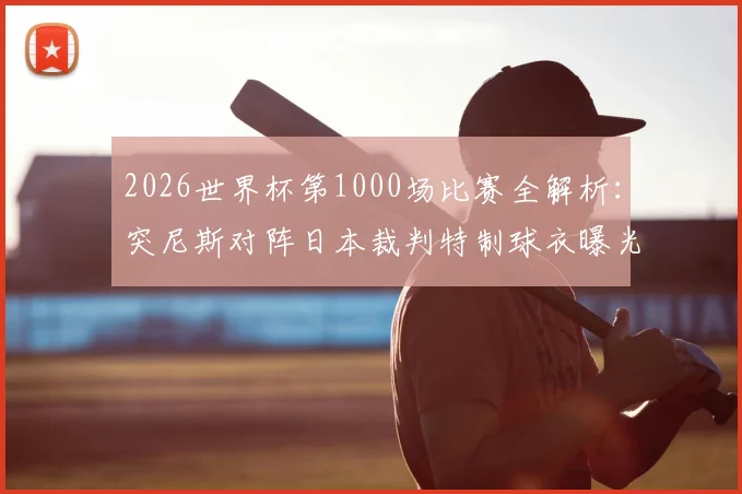 2026世界杯第1000场比赛全解析：突尼斯对阵日本裁判特制球衣曝光，球迷收藏指南