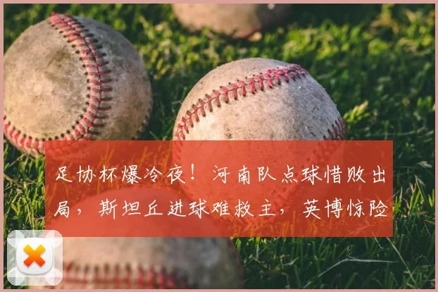 足协杯爆冷夜！河南队点球惜败出局，斯坦丘进球难救主，英博惊险晋级全回顾