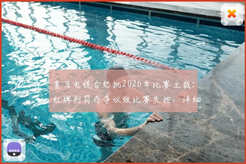 皇马电视台怒批2026年比赛主裁：红牌判罚存争议致比赛失控，详细解读三大争议瞬间