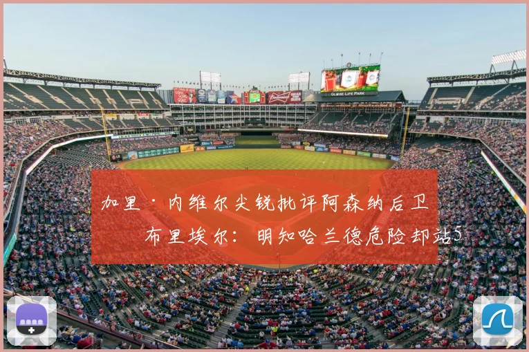 加里·内维尔尖锐批评阿森纳后卫加布里埃尔:明知哈兰德危险却站5米远防守,2026英超防线常见错误分析