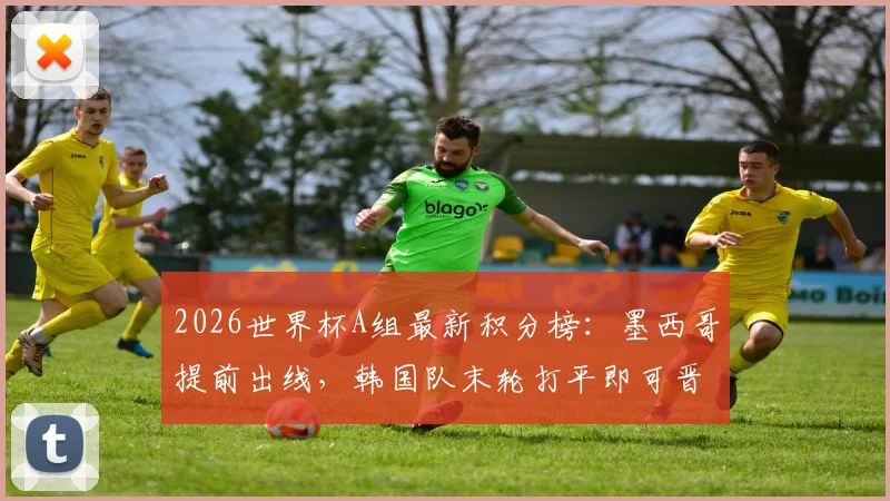 2026世界杯A组最新积分榜:墨西哥提前出线,韩国队末轮打平即可晋级,出线形势全解析