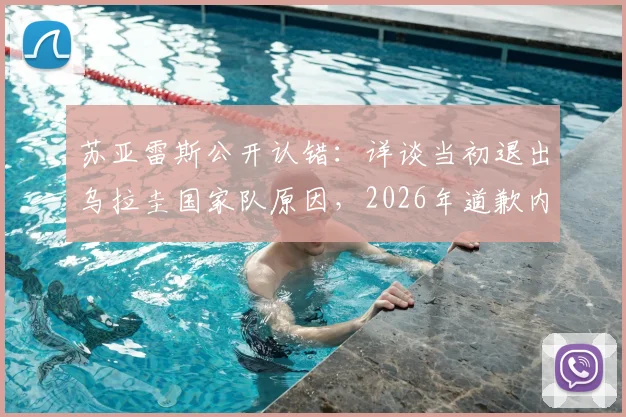 苏亚雷斯公开认错：详谈当初退出乌拉圭国家队原因，2026年道歉内容与回归前景全解析