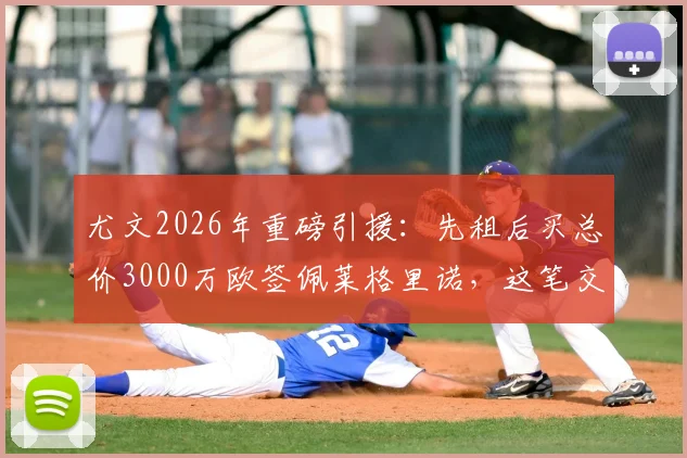 尤文2026年重磅引援：先租后买总价3000万欧签佩莱格里诺，这笔交易到底值不值？技术特点全解析