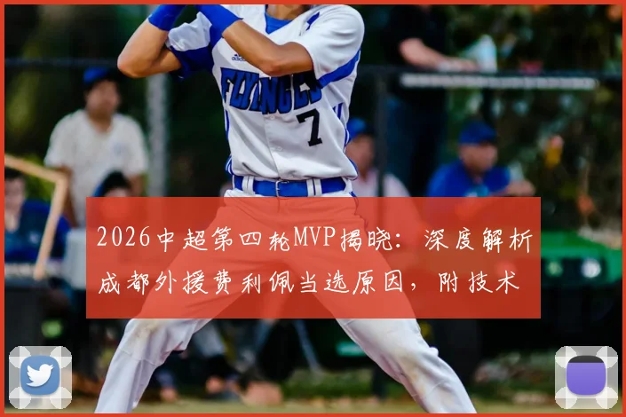 2026中超第四轮MVP揭晓:深度解析成都外援费利佩当选原因,附技术特点与精彩集锦