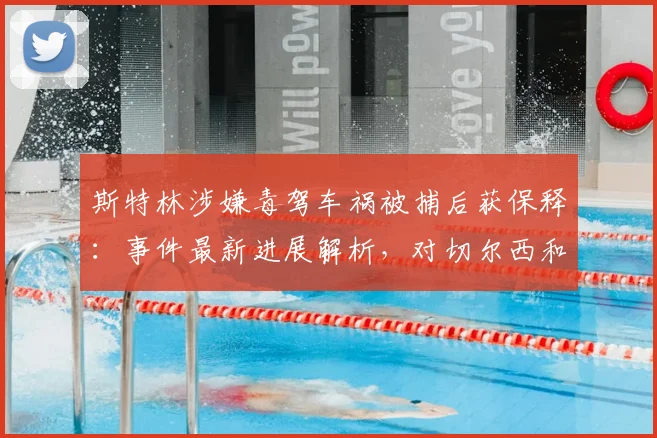 斯特林涉嫌毒驾车祸被捕后获保释:事件最新进展解析,对切尔西和英格兰队有何影响?