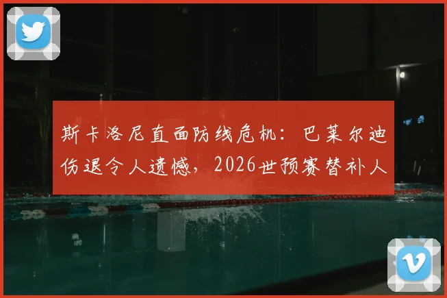 斯卡洛尼直面防线危机:巴莱尔迪伤退令人遗憾,2026世预赛替补人选仍悬而未决
