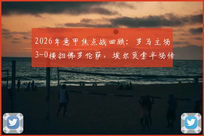 2026年意甲焦点战回顾:罗马主场3-0横扫佛罗伦萨,埃尔莫索半场传射定胜局