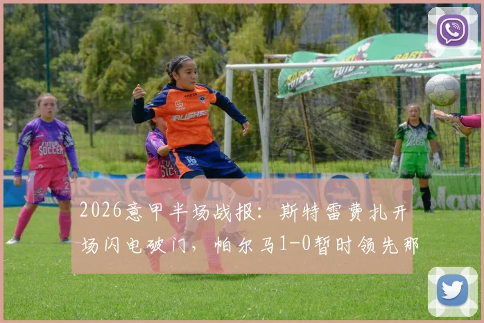 2026意甲半场战报：斯特雷费扎开场闪电破门，帕尔马1-0暂时领先那不勒斯，附进球视频回放链接