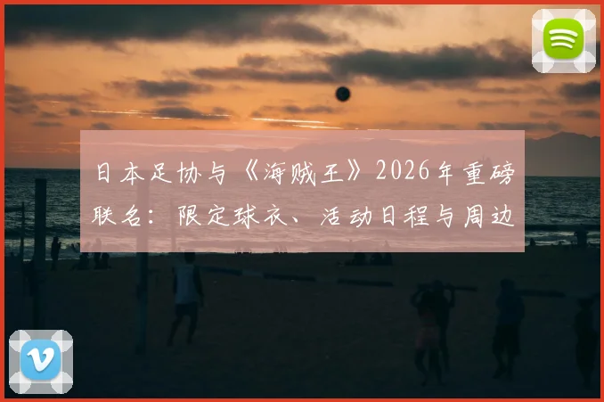 日本足协与《海贼王》2026年重磅联名:限定球衣、活动日程与周边购买全指南