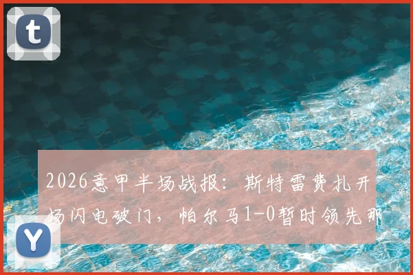 2026意甲半场战报：斯特雷费扎开场闪电破门，帕尔马1-0暂时领先那不勒斯，附进球视频回放链接