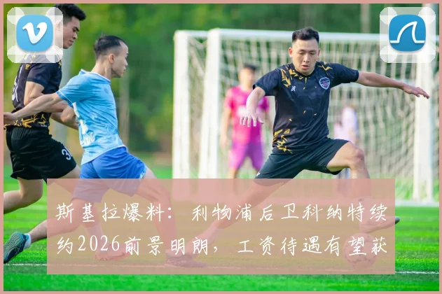 斯基拉爆料：利物浦后卫科纳特续约2026前景明朗，工资待遇有望获得显著提升