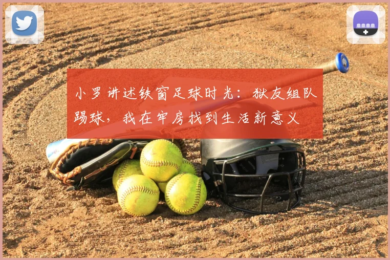 小罗讲述铁窗足球时光：狱友组队踢球，我在牢房找到生活新意义