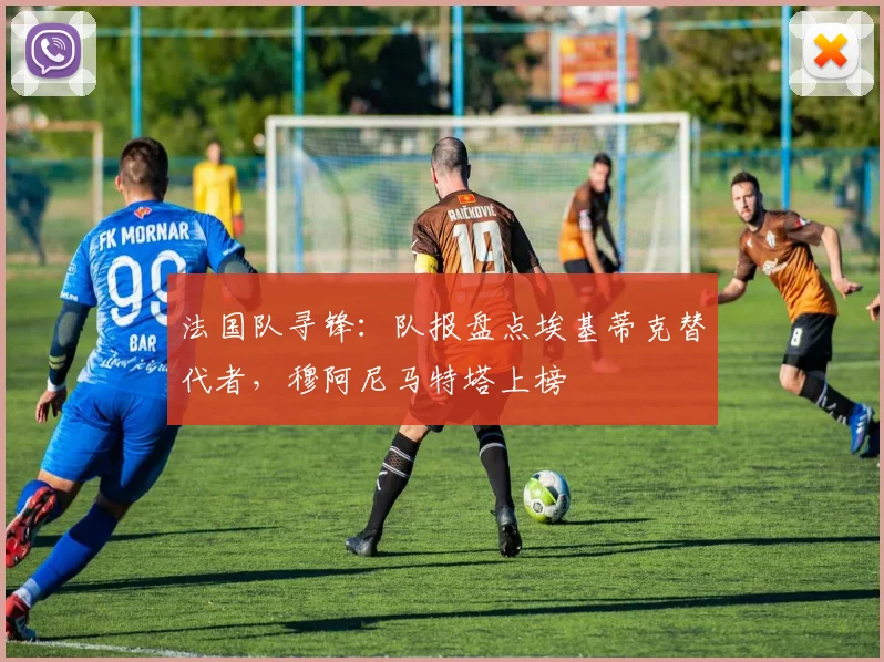 法国队寻锋：队报盘点埃基蒂克替代者，穆阿尼马特塔上榜