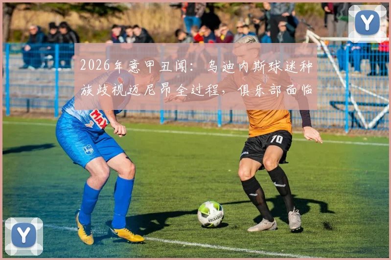 2026年意甲丑闻：乌迪内斯球迷种族歧视迈尼昂全过程，俱乐部面临重罚及最新处罚结果追踪