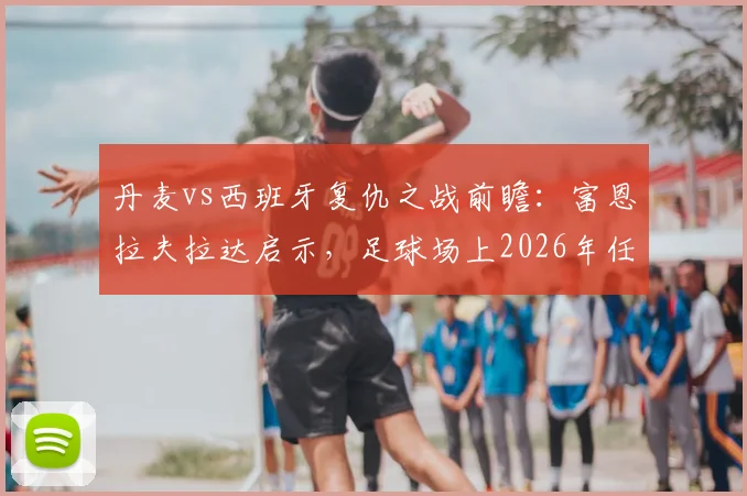 丹麦vs西班牙复仇之战前瞻:富恩拉夫拉达启示,足球场上2026年任何结果都可能发生